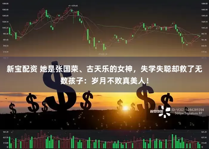 新宝配资 她是张国荣、古天乐的女神，失学失聪却救了无数孩子：岁月不败真美人！