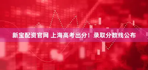 新宝配资官网 上海高考出分！录取分数线公布
