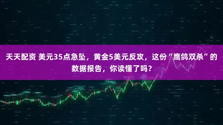 天天配资 美元35点急坠，黄金5美元反攻，这份“鹰鸽双杀”的数据报告，你读懂了吗？