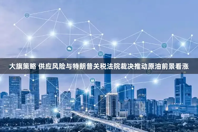 大旗策略 供应风险与特朗普关税法院裁决推动原油前景看涨
