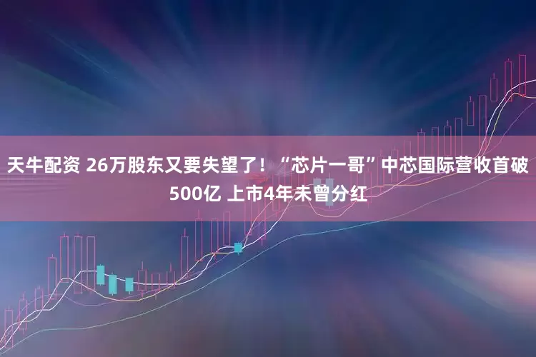 天牛配资 26万股东又要失望了！“芯片一哥”中芯国际营收首破500亿 上市4年未曾分红