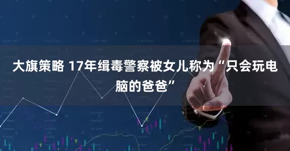 大旗策略 17年缉毒警察被女儿称为“只会玩电脑的爸爸”