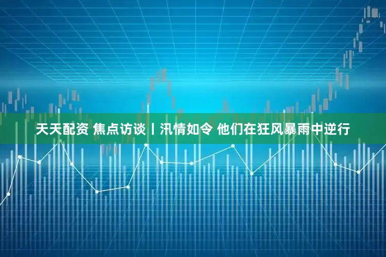 天天配资 焦点访谈丨汛情如令 他们在狂风暴雨中逆行