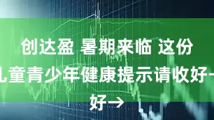 创达盈 暑期来临 这份儿童青少年健康提示请收好→