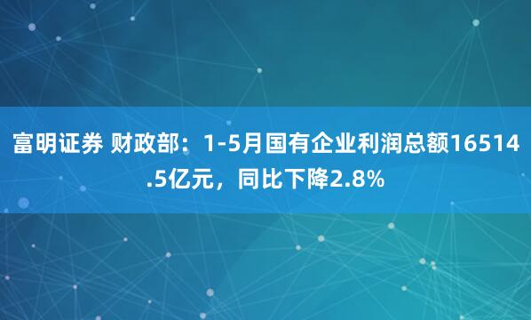 富明证券 财政部：1-5月国有企业利润总额16514.5亿元，同比下降2.8%