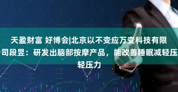 天盈财富 好博会|北京以不变应万变科技有限公司段昱：研发出脑部按摩产品，能改善睡眠减轻压力