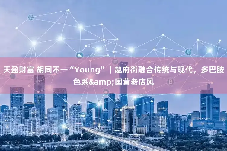 天盈财富 胡同不一“Young”｜赵府街融合传统与现代，多巴胺色系&国营老店风
