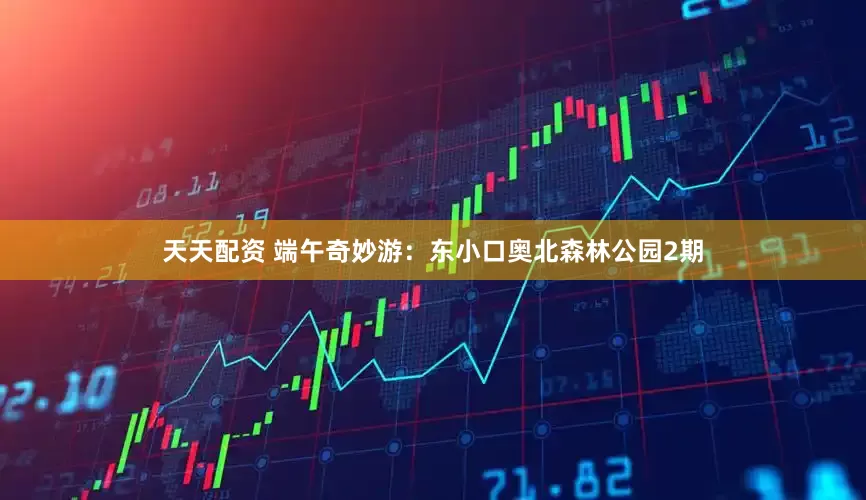 天天配资 端午奇妙游：东小口奥北森林公园2期