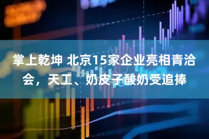 掌上乾坤 北京15家企业亮相青洽会，天工、奶皮子酸奶受追捧