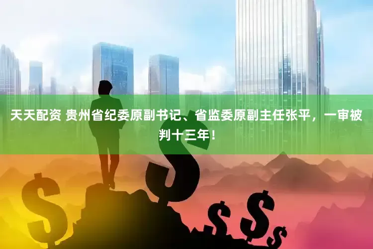 天天配资 贵州省纪委原副书记、省监委原副主任张平，一审被判十三年！
