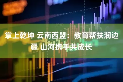 掌上乾坤 云南西盟：教育帮扶润边疆 山河携手共成长