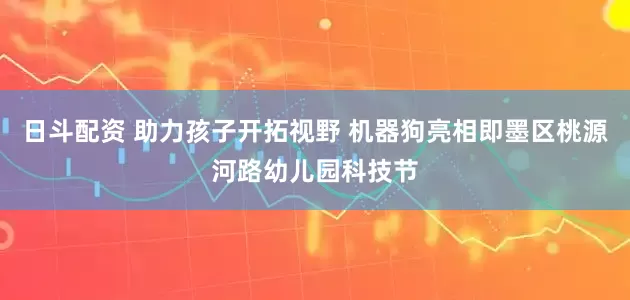 日斗配资 助力孩子开拓视野 机器狗亮相即墨区桃源河路幼儿园科技节