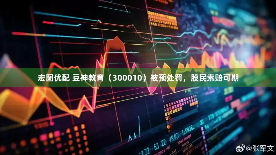 宏图优配 豆神教育（300010）被预处罚，股民索赔可期
