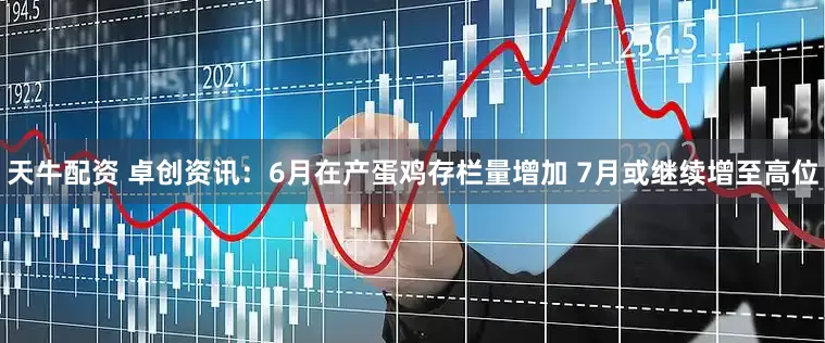 天牛配资 卓创资讯：6月在产蛋鸡存栏量增加 7月或继续增至高位