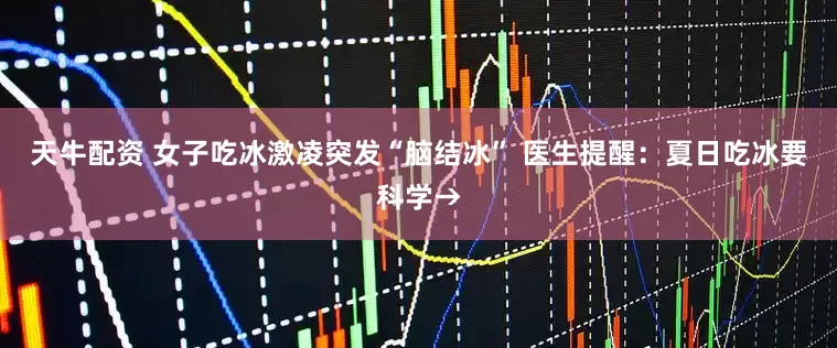 天牛配资 女子吃冰激凌突发“脑结冰” 医生提醒：夏日吃冰要科学→
