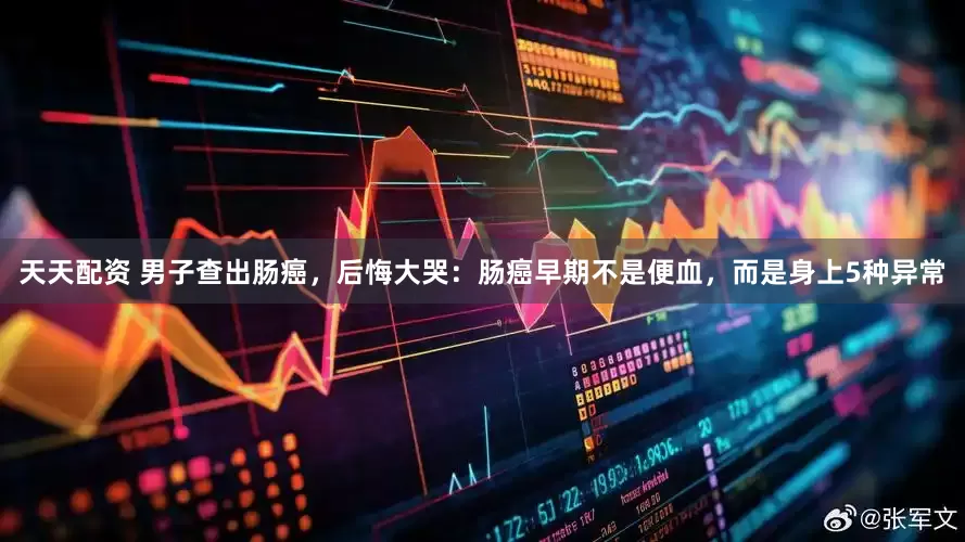 天天配资 男子查出肠癌，后悔大哭：肠癌早期不是便血，而是身上5种异常