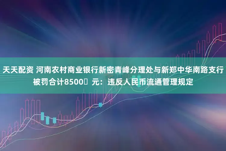 天天配资 河南农村商业银行新密青峰分理处与新郑中华南路支行被罚合计8500‬元：违反人民币流通管理规定