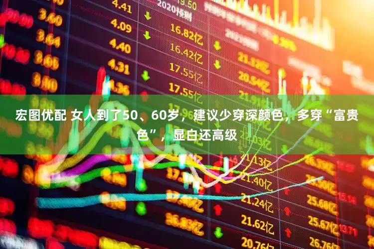 宏图优配 女人到了50、60岁，建议少穿深颜色，多穿“富贵色”，显白还高级