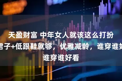 天盈财富 中年女人就该这么打扮：裙子+低跟鞋就够，优雅减龄，谁穿谁好看