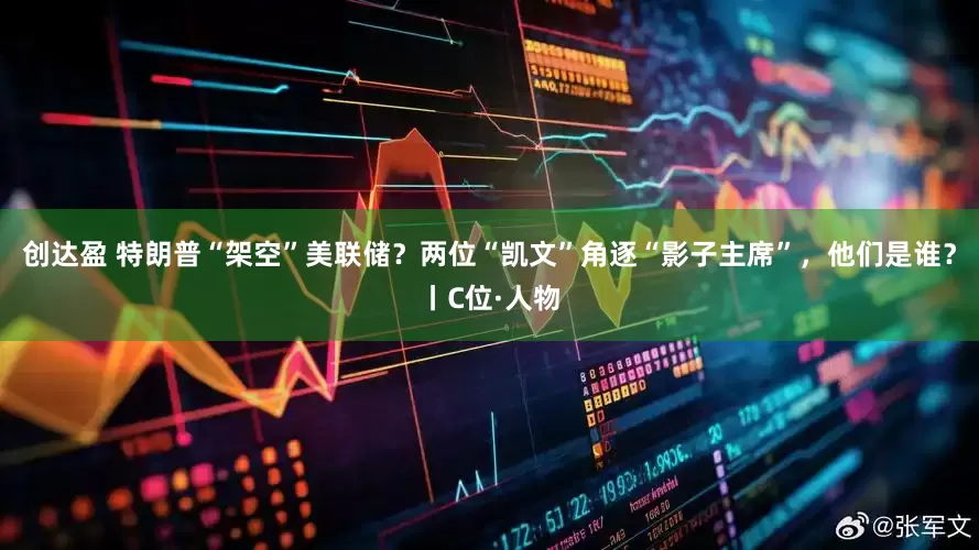 创达盈 特朗普“架空”美联储？两位“凯文”角逐“影子主席”，他们是谁？丨C位·人物