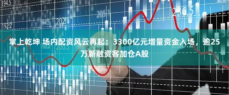 掌上乾坤 场内配资风云再起：3300亿元增量资金入场，逾25万新融资客加仓A股