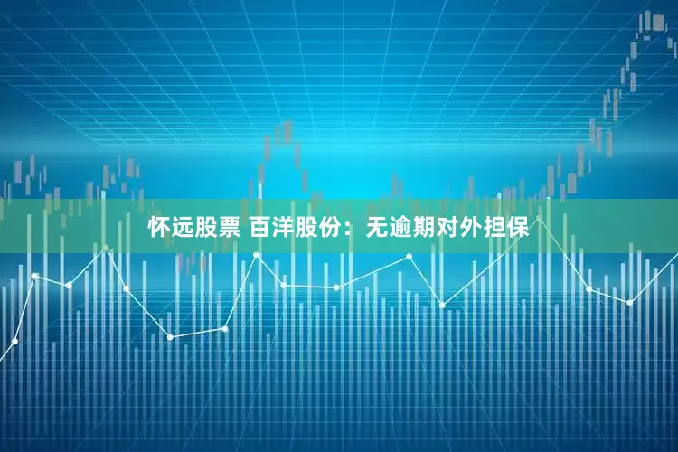 怀远股票 百洋股份：无逾期对外担保