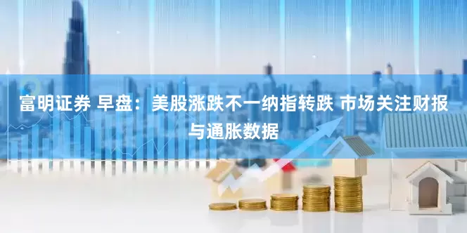 富明证券 早盘：美股涨跌不一纳指转跌 市场关注财报与通胀数据