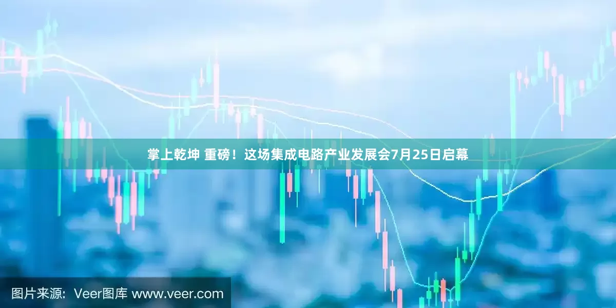 掌上乾坤 重磅！这场集成电路产业发展会7月25日启幕