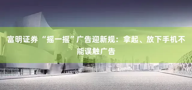 富明证券 “摇一摇”广告迎新规：拿起、放下手机不能误触广告