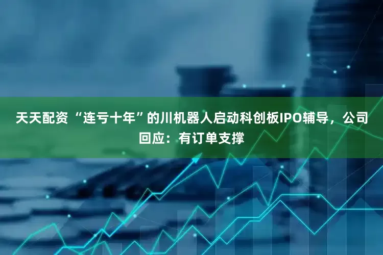 天天配资 “连亏十年”的川机器人启动科创板IPO辅导，公司回应：有订单支撑