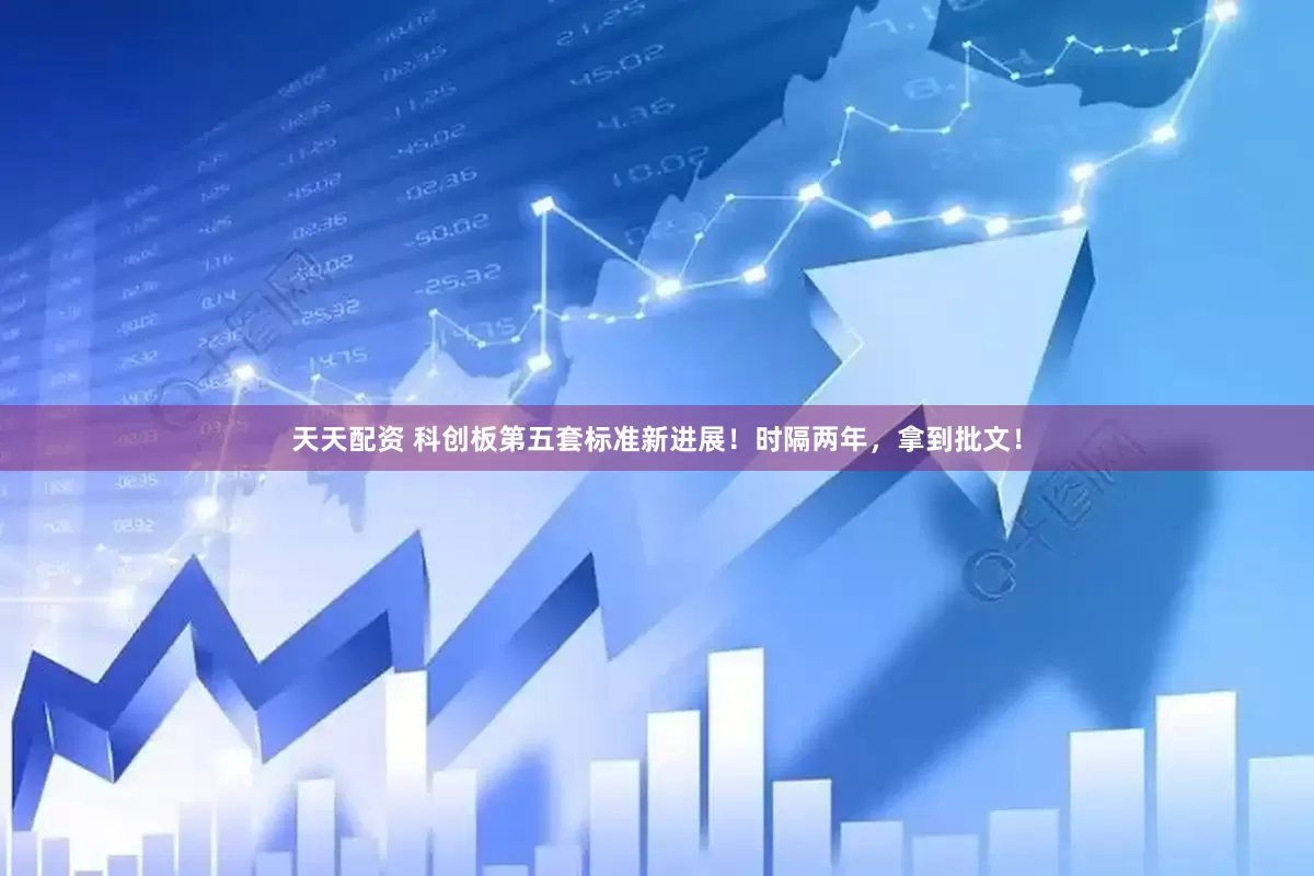 天天配资 科创板第五套标准新进展！时隔两年，拿到批文！