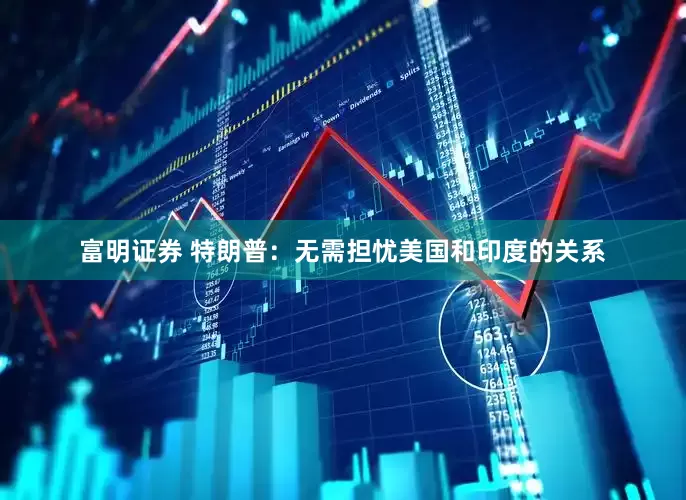 富明证券 特朗普：无需担忧美国和印度的关系