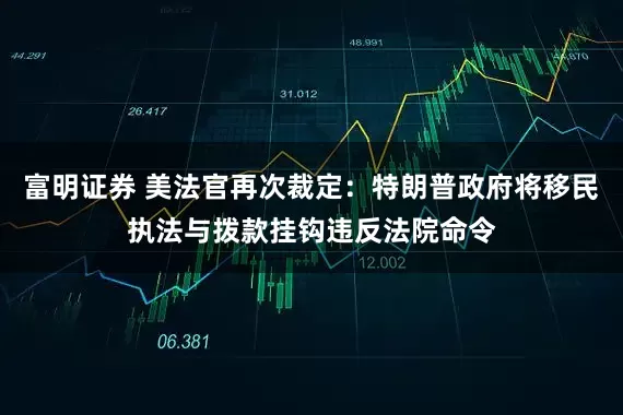 富明证券 美法官再次裁定：特朗普政府将移民执法与拨款挂钩违反法院命令