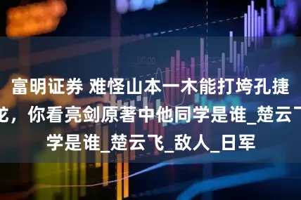 富明证券 难怪山本一木能打垮孔捷,重创李云龙,你看亮剑原著中他同学是谁_楚云飞_敌人_日军