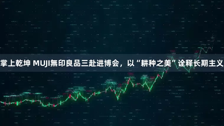 掌上乾坤 MUJI無印良品三赴进博会，以“耕种之美”诠释长期主义