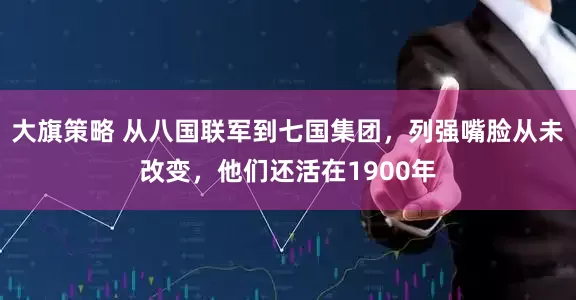 大旗策略 从八国联军到七国集团，列强嘴脸从未改变，他们还活在1900年