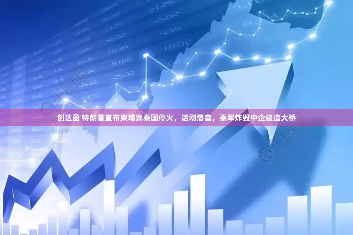 创达盈 特朗普宣布柬埔寨泰国停火，话刚落音，泰军炸毁中企建造大桥
