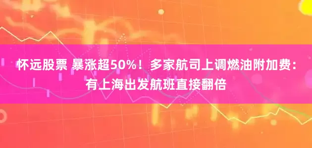 怀远股票 暴涨超50%！多家航司上调燃油附加费：有上海出发航班直接翻倍