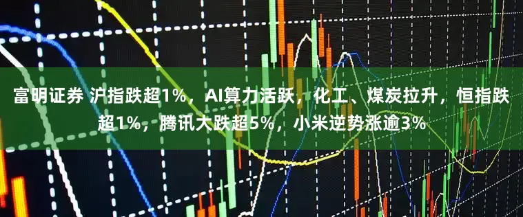 富明证券 沪指跌超1%，AI算力活跃，化工、煤炭拉升，恒指跌超1%，腾讯大跌超5%，小米逆势涨逾3%
