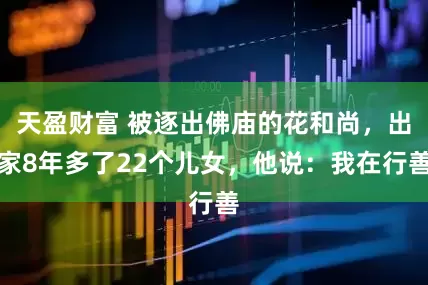 天盈财富 被逐出佛庙的花和尚，出家8年多了22个儿女，他说：我在行善